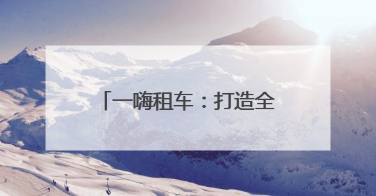 一嗨租车：打造全天候服务生态 构建出行放心生态